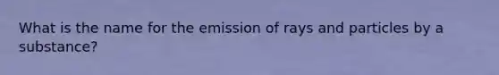 What is the name for the emission of rays and particles by a substance?