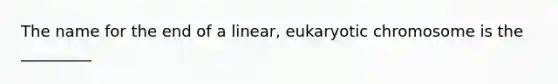 The name for the end of a linear, eukaryotic chromosome is the _________