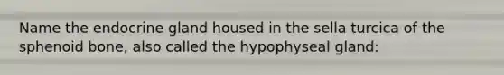 Name the endocrine gland housed in the sella turcica of the sphenoid bone, also called the hypophyseal gland: