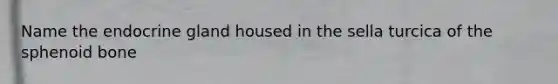 Name the endocrine gland housed in the sella turcica of the sphenoid bone