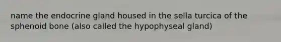 name the endocrine gland housed in the sella turcica of the sphenoid bone (also called the hypophyseal gland)