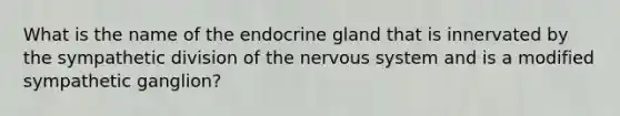 What is the name of the endocrine gland that is innervated by the sympathetic division of the <a href='https://www.questionai.com/knowledge/kThdVqrsqy-nervous-system' class='anchor-knowledge'>nervous system</a> and is a modified sympathetic ganglion?