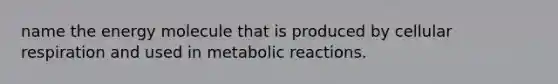 name the energy molecule that is produced by cellular respiration and used in metabolic reactions.