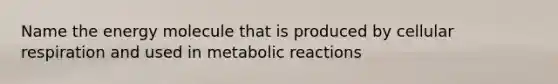 Name the energy molecule that is produced by cellular respiration and used in metabolic reactions