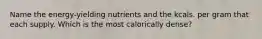 Name the energy-yielding nutrients and the kcals. per gram that each supply. Which is the most calorically dense?