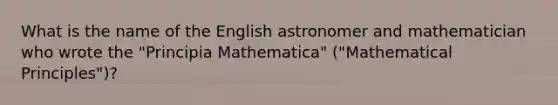 What is the name of the English astronomer and mathematician who wrote the "Principia Mathematica" ("Mathematical Principles")?