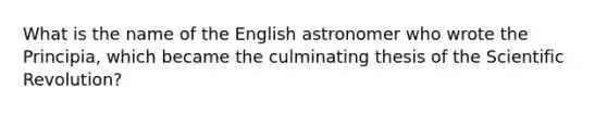 What is the name of the English astronomer who wrote the Principia, which became the culminating thesis of the Scientific Revolution?