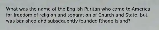 What was the name of the English Puritan who came to America for freedom of religion and separation of Church and State, but was banished and subsequently founded Rhode Island?