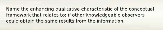 Name the enhancing qualitative characteristic of the conceptual framework that relates to: if other knowledgeable observers could obtain the same results from the information