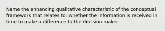 Name the enhancing qualitative characteristic of the conceptual framework that relates to: whether the information is received in time to make a difference to the decision maker