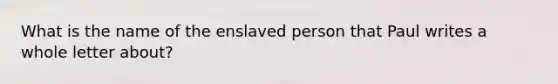 What is the name of the enslaved person that Paul writes a whole letter about?