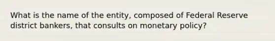 What is the name of the entity, composed of Federal Reserve district bankers, that consults on monetary policy?