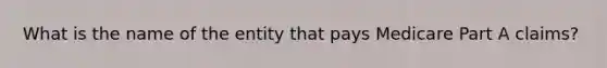 What is the name of the entity that pays Medicare Part A claims?