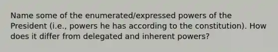 Name some of the enumerated/expressed powers of the President (i.e., powers he has according to the constitution). How does it differ from delegated and inherent powers?