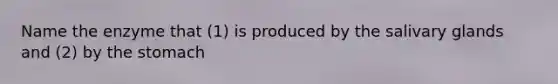 Name the enzyme that (1) is produced by the salivary glands and (2) by the stomach