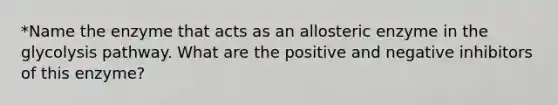 *Name the enzyme that acts as an allosteric enzyme in the glycolysis pathway. What are the positive and negative inhibitors of this enzyme?