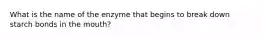 What is the name of the enzyme that begins to break down starch bonds in the mouth?