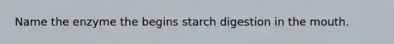 Name the enzyme the begins starch digestion in the mouth.