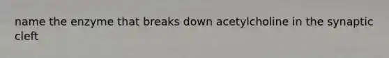 name the enzyme that breaks down acetylcholine in the synaptic cleft