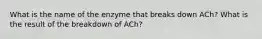 What is the name of the enzyme that breaks down ACh? What is the result of the breakdown of ACh?