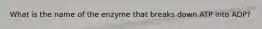 What is the name of the enzyme that breaks down ATP into ADP?
