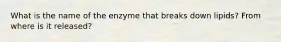 What is the name of the enzyme that breaks down lipids? From where is it released?