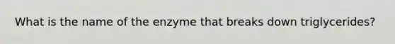 What is the name of the enzyme that breaks down triglycerides?