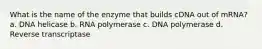 What is the name of the enzyme that builds cDNA out of mRNA? a. DNA helicase b. RNA polymerase c. DNA polymerase d. Reverse transcriptase