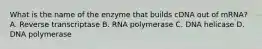 What is the name of the enzyme that builds cDNA out of mRNA? A. Reverse transcriptase B. RNA polymerase C. DNA helicase D. DNA polymerase