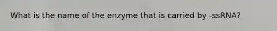 What is the name of the enzyme that is carried by -ssRNA?