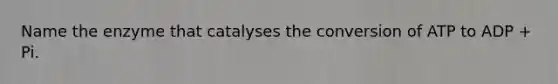 Name the enzyme that catalyses the conversion of ATP to ADP + Pi.