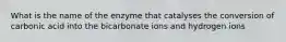 What is the name of the enzyme that catalyses the conversion of carbonic acid into the bicarbonate ions and hydrogen ions