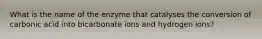 What is the name of the enzyme that catalyses the conversion of carbonic acid into bicarbonate ions and hydrogen ions?