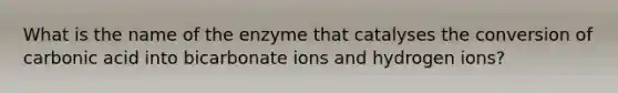 What is the name of the enzyme that catalyses the conversion of carbonic acid into bicarbonate ions and hydrogen ions?