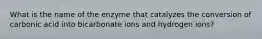 What is the name of the enzyme that catalyzes the conversion of carbonic acid into bicarbonate ions and hydrogen ions?