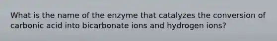 What is the name of the enzyme that catalyzes the conversion of carbonic acid into bicarbonate ions and hydrogen ions?