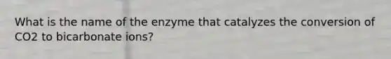 What is the name of the enzyme that catalyzes the conversion of CO2 to bicarbonate ions?