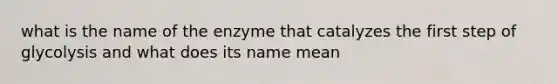 what is the name of the enzyme that catalyzes the first step of glycolysis and what does its name mean