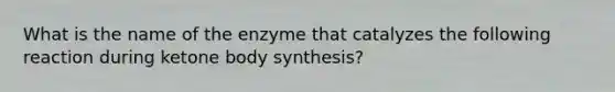 What is the name of the enzyme that catalyzes the following reaction during ketone body synthesis?