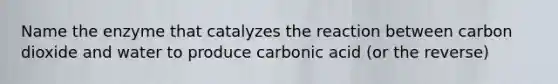 Name the enzyme that catalyzes the reaction between carbon dioxide and water to produce carbonic acid (or the reverse)