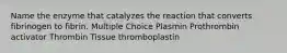 Name the enzyme that catalyzes the reaction that converts fibrinogen to fibrin. Multiple Choice Plasmin Prothrombin activator Thrombin Tissue thromboplastin