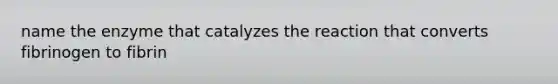 name the enzyme that catalyzes the reaction that converts fibrinogen to fibrin