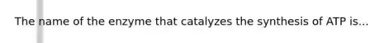 The name of the enzyme that catalyzes the synthesis of ATP is...