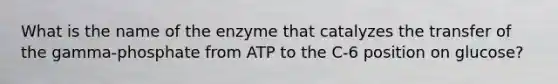 What is the name of the enzyme that catalyzes the transfer of the gamma-phosphate from ATP to the C-6 position on glucose?