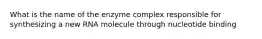 What is the name of the enzyme complex responsible for synthesizing a new RNA molecule through nucleotide binding