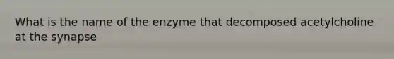 What is the name of the enzyme that decomposed acetylcholine at the synapse