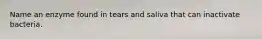 Name an enzyme found in tears and saliva that can inactivate bacteria.