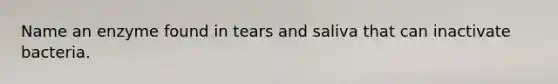 Name an enzyme found in tears and saliva that can inactivate bacteria.