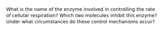 What is the name of the enzyme involved in controlling the rate of cellular respiration? Which two molecules inhibit this enzyme? Under what circumstances do these control mechanisms occur?