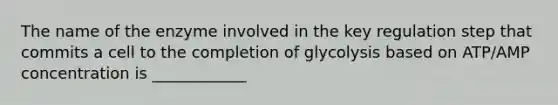 The name of the enzyme involved in the key regulation step that commits a cell to the completion of glycolysis based on ATP/AMP concentration is ____________